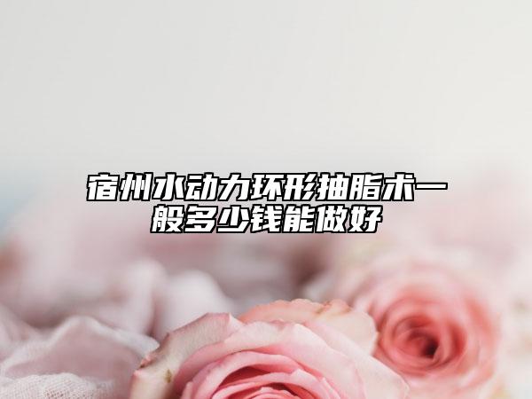 宿州水动力环形抽脂术一般多少钱能做好