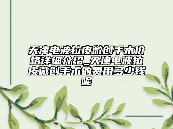 天津电波拉皮微创手术价格详细介绍_天津电波拉皮微创手术的费用多少钱呢