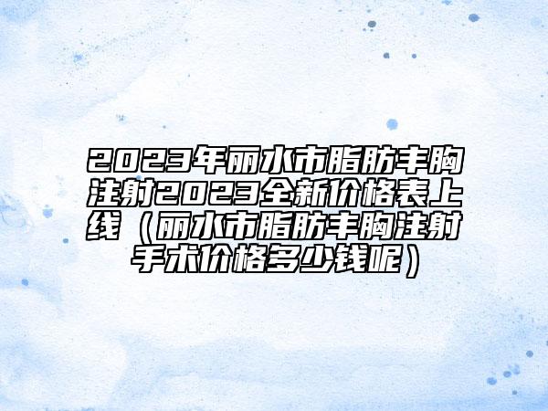 2023年丽水市脂肪丰胸注射2023全新价格表上线（丽水市脂肪丰胸注射手术价格多少钱呢）