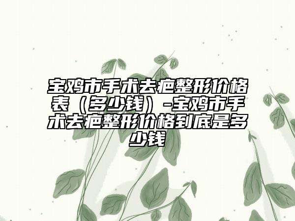 宝鸡市手术去疤整形价格表（多少钱）-宝鸡市手术去疤整形价格到底是多少钱