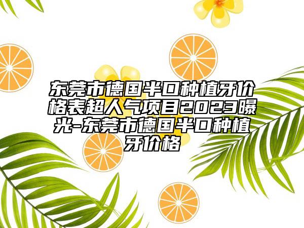 东莞市德国半口种植牙价格表超人气项目2023曝光-东莞市德国半口种植牙价格