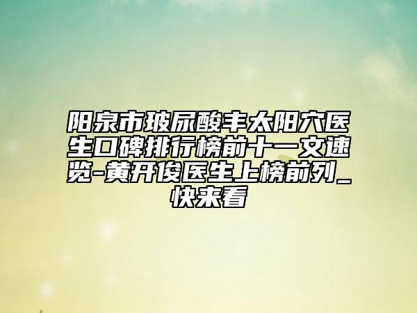 阳泉市玻尿酸丰太阳穴医生口碑排行榜前十一文速览-黄开俊医生上榜前列_快来看