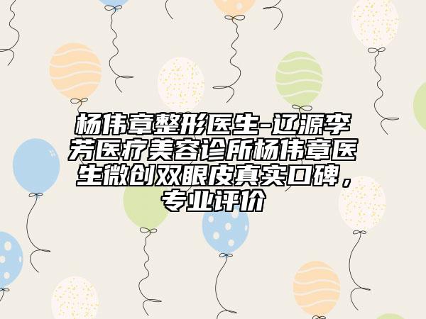 杨伟章整形医生-辽源李芳医疗美容诊所杨伟章医生微创双眼皮真实口碑，专业评价
