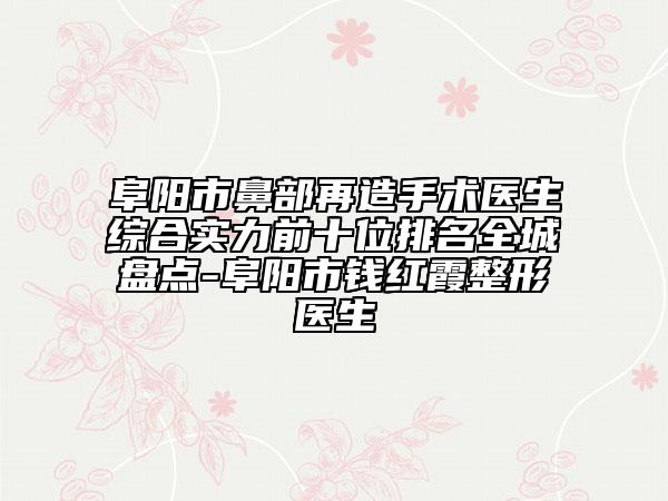 阜阳市鼻部再造手术医生综合实力前十位排名全城盘点-阜阳市钱红霞整形医生