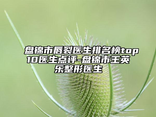 盘锦市唇裂医生排名榜top10医生点评-盘锦市王英乐整形医生