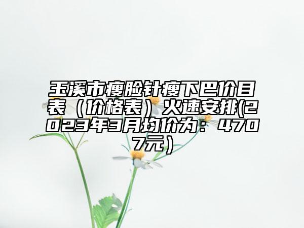 玉溪市瘦脸针瘦下巴价目表（价格表）火速安排(2023年3月均价为：4707元）