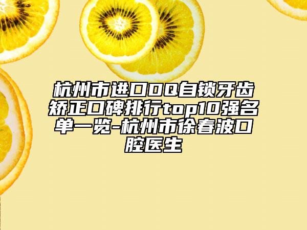 杭州市进口DQ自锁牙齿矫正口碑排行top10强名单一览-杭州市徐春波口腔医生