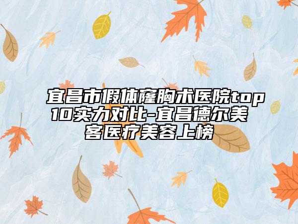 宜昌市假体窿胸术医院top10实力对比-宜昌德尔美客医疗美容上榜
