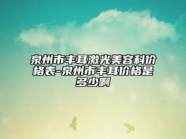 泉州市丰耳激光美容科价格表-泉州市丰耳价格是多少啊