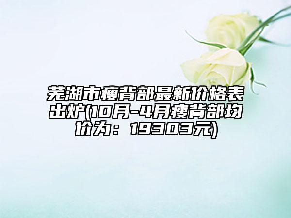 芜湖市瘦背部最新价格表出炉(10月-4月瘦背部均价为：19303元)
