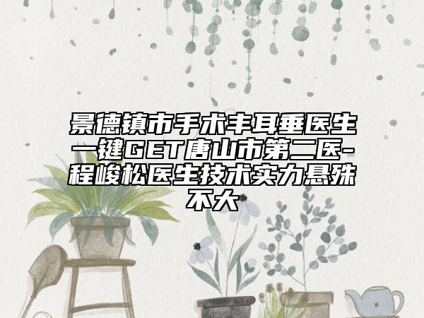 景德镇市手术丰耳垂医生一键GET唐山市第二医-程峻松医生技术实力悬殊不大