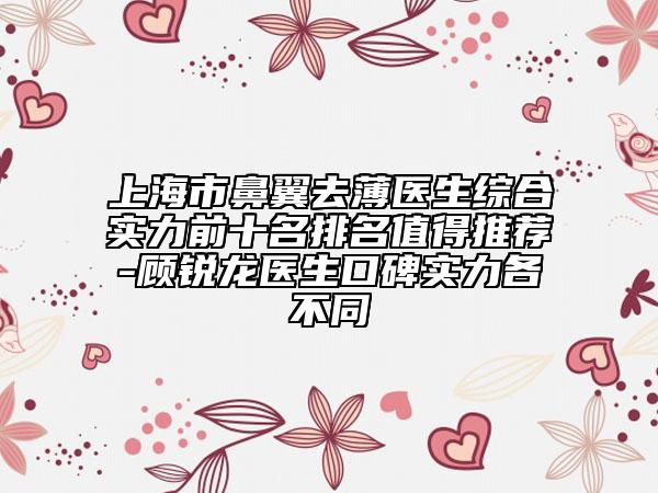 上海市鼻翼去薄医生综合实力前十名排名值得推荐-顾锐龙医生口碑实力各不同
