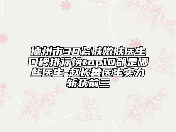 德州市3D紧肤嫩肤医生口碑排行榜top10都是哪些医生-赵长善医生实力斩获前三