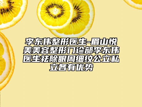 李东伟整形医生-眉山悦美美容整形门诊部李东伟医生祛除眼周细纹公立私立各有优势