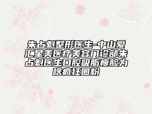 朱占魁整形医生-中山爱汇星美医疗美容门诊部朱占魁医生口腔吸脂瘦脸为啥疯狂圈粉