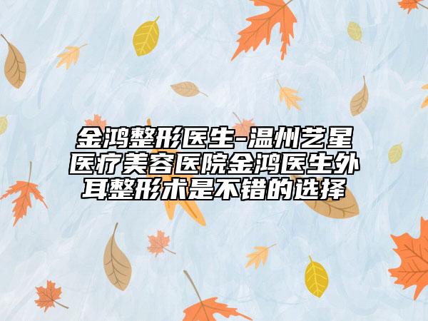 金鸿整形医生-温州艺星医疗美容医院金鸿医生外耳整形术是不错的选择