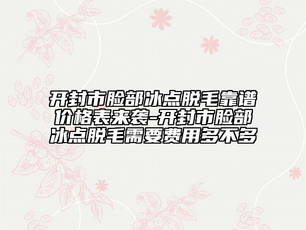 开封市脸部冰点脱毛靠谱价格表来袭-开封市脸部冰点脱毛需要费用多不多