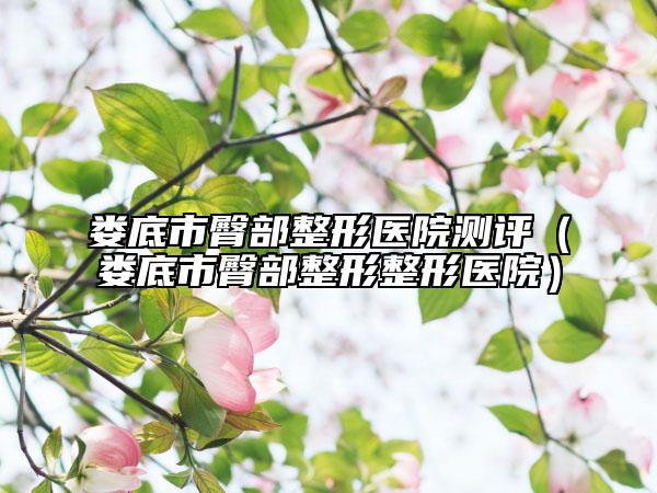 娄底市臀部整形医院测评（娄底市臀部整形整形医院）