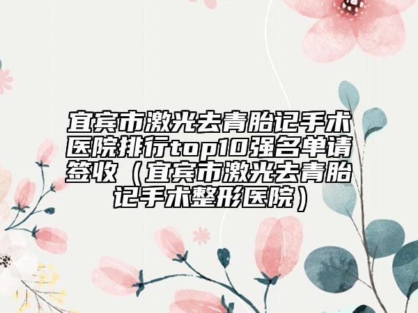 宜宾市激光去青胎记手术医院排行top10强名单请签收（宜宾市激光去青胎记手术整形医院）