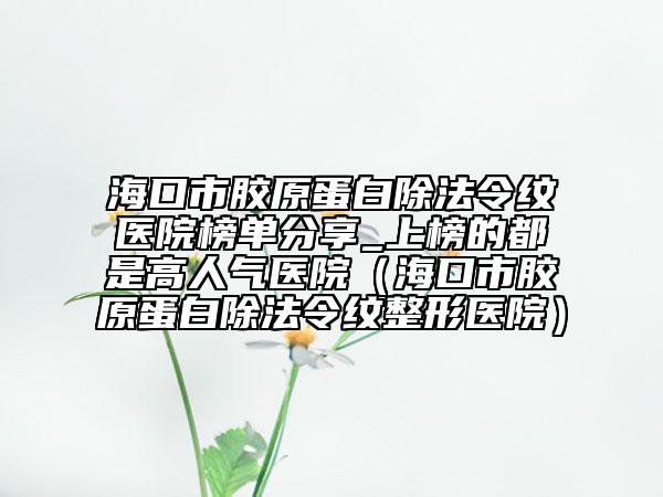 海口市胶原蛋白除法令纹医院榜单分享_上榜的都是高人气医院（海口市胶原蛋白除法令纹整形医院）