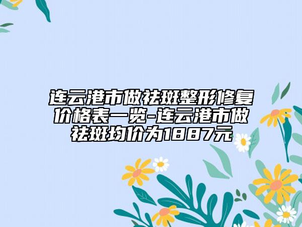连云港市做祛斑整形修复价格表一览-连云港市做祛斑均价为1887元