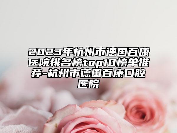 2023年杭州市德国百康医院排名榜top10榜单推荐-杭州市德国百康口腔医院
