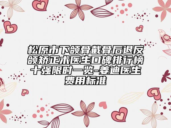松原市下颌骨截骨后退反颌矫正术医生口碑排行榜十强限时一览-姜迪医生费用标准