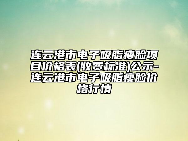 连云港市电子吸脂瘦脸项目价格表(收费标准)公示-连云港市电子吸脂瘦脸价格行情