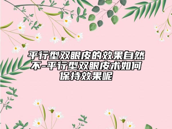平行型双眼皮的效果自然不-平行型双眼皮术如何保持效果呢