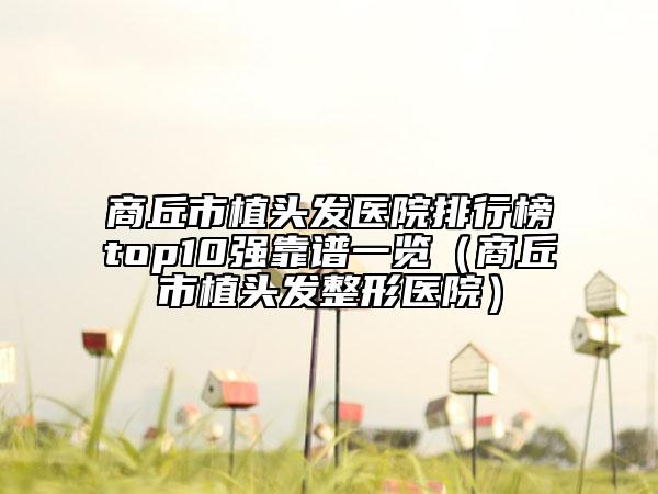 商丘市植头发医院排行榜top10强靠谱一览（商丘市植头发整形医院）
