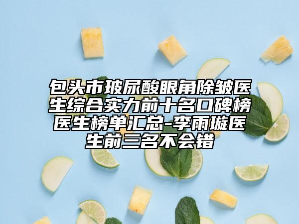 包头市玻尿酸眼角除皱医生综合实力前十名口碑榜医生榜单汇总-李雨璇医生前三名不会错