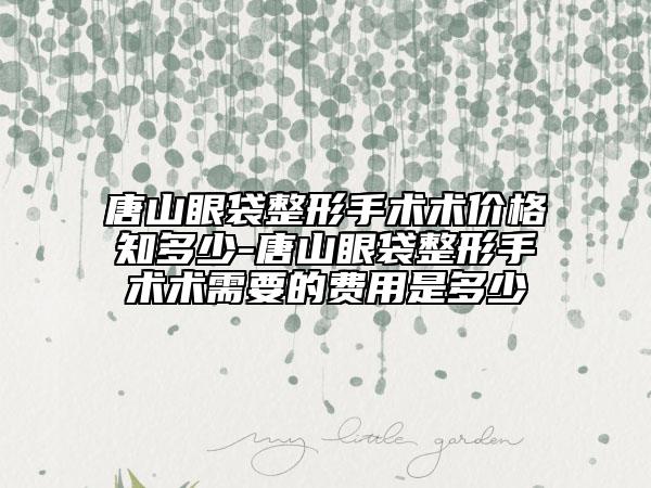 唐山眼袋整形手术术价格知多少-唐山眼袋整形手术术需要的费用是多少