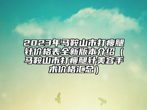 2023年马鞍山市打瘦腿针价格表全新版本介绍（马鞍山市打瘦腿针美容手术价格汇总）