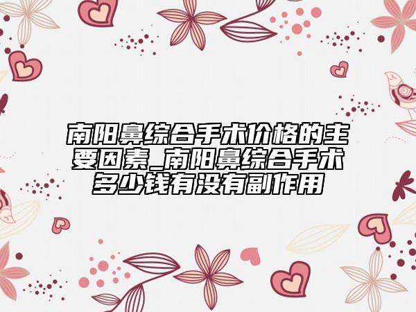 南阳鼻综合手术价格的主要因素_南阳鼻综合手术多少钱有没有副作用