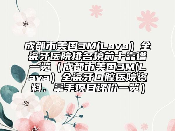 成都市美国3M(Lava）全瓷牙医院排名榜前十靠谱一览（成都市美国3M(Lava）全瓷牙口腔医院资料、拿手项目评价一览）