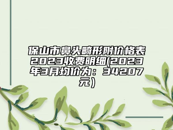 保山市鼻头畸形附价格表2023收费明细(2023年3月均价为：34207元）