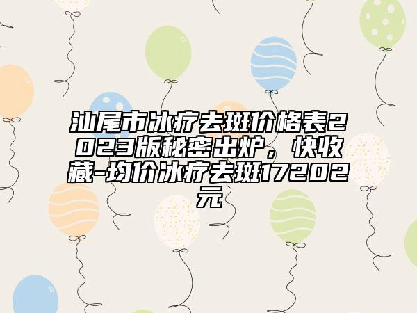 汕尾市冰疗去斑价格表2023版秘密出炉，快收藏-均价冰疗去斑17202元