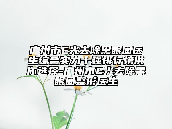 广州市E光去除黑眼圈医生综合实力十强排行榜供你选择-广州市E光去除黑眼圈整形医生