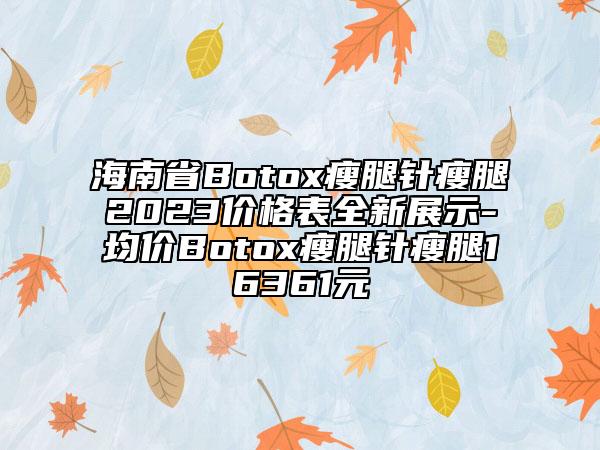 海南省Botox瘦腿针瘦腿2023价格表全新展示-均价Botox瘦腿针瘦腿16361元