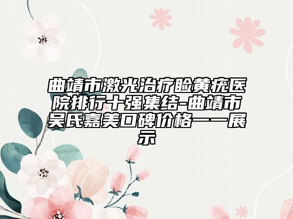 曲靖市激光治疗睑黄疣医院排行十强集结-曲靖市吴氏嘉美口碑价格一一展示