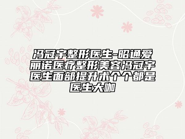 冯冠宇整形医生-昭通爱丽诺医疗整形美容冯冠宇医生面部提升术个个都是医生大咖