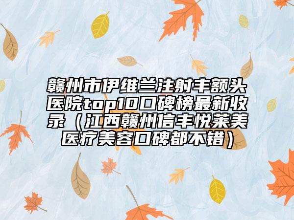 赣州市伊维兰注射丰额头医院top10口碑榜最新收录（江西赣州信丰悦莱美医疗美容口碑都不错）