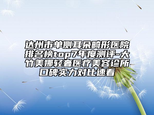 达州市单侧耳朵畸形医院排名榜top7年度测评-大竹美娜轻奢医疗美容诊所口碑实力对比速看