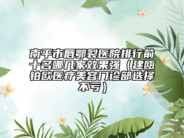 南平市唇鄂裂医院排行前十名哪几家效果强（建瓯铂欧医疗美容门诊部选择不亏）