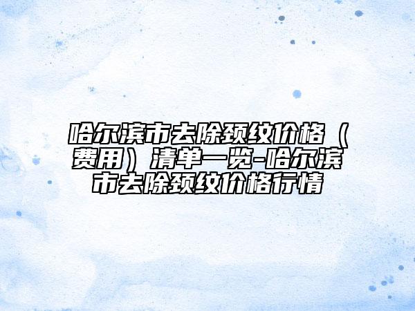 哈尔滨市去除颈纹价格（费用）清单一览-哈尔滨市去除颈纹价格行情