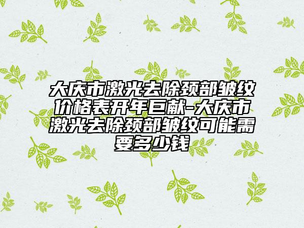 大庆市激光去除颈部皱纹价格表开年巨献-大庆市激光去除颈部皱纹可能需要多少钱
