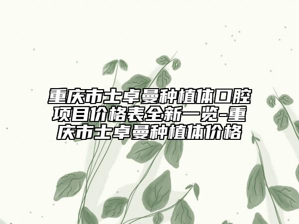 重庆市士卓曼种植体口腔项目价格表全新一览-重庆市士卓曼种植体价格