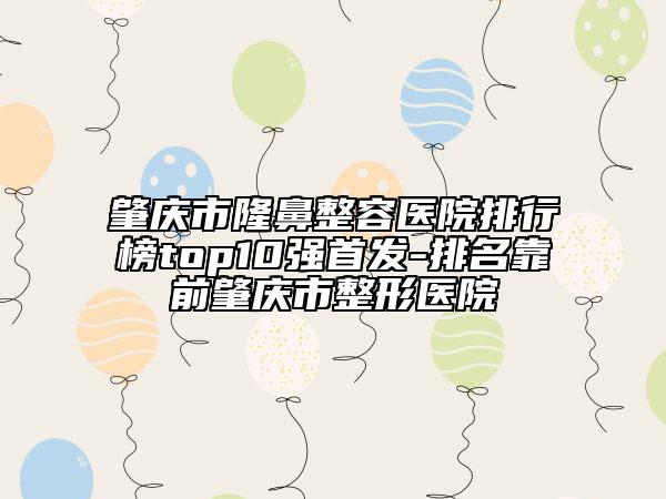 肇庆市隆鼻整容医院排行榜top10强首发-排名靠前肇庆市整形医院