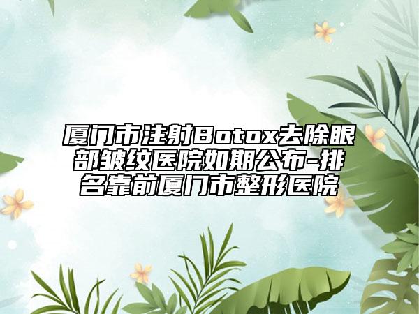 厦门市注射Botox去除眼部皱纹医院如期公布-排名靠前厦门市整形医院