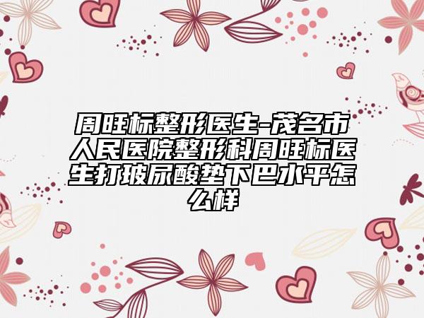 周旺标整形医生-茂名市人民医院整形科周旺标医生打玻尿酸垫下巴水平怎么样